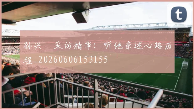 孙兴慜采访精华：听他亲述心路历程_20260606153155