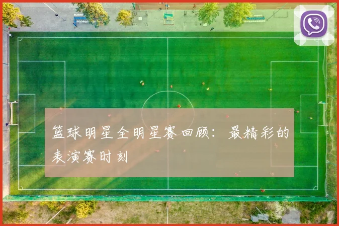 篮球明星全明星赛回顾：最精彩的表演赛时刻