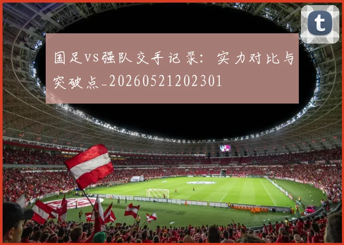 国足vs强队交手记录：实力对比与突破点_20260521202301