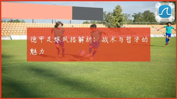 德甲足球风格解析：战术与哲学的魅力