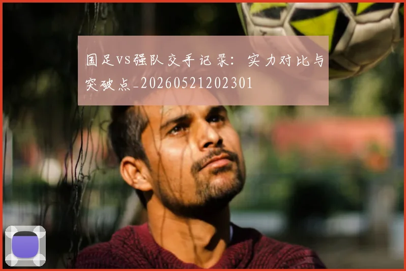 国足vs强队交手记录:实力对比与突破点_20260521202301