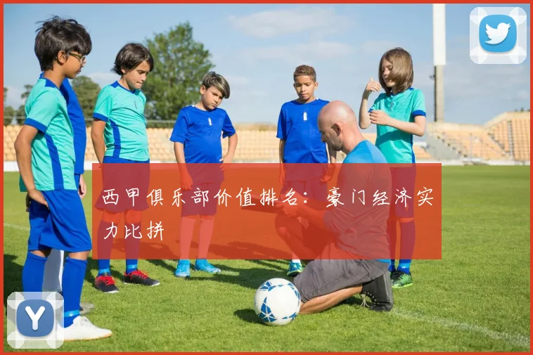 西甲俱乐部价值排名：豪门经济实力比拼