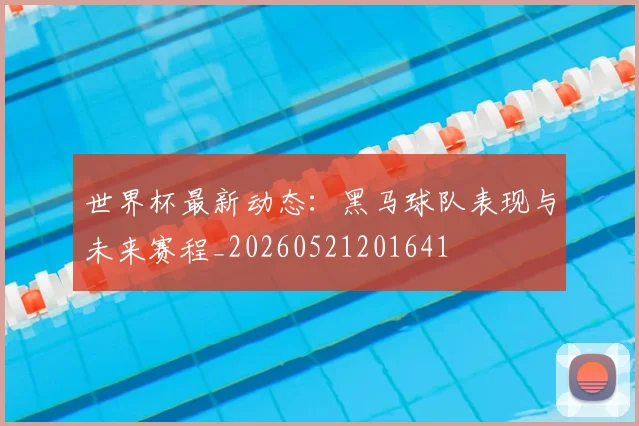 世界杯最新动态:黑马球队表现与未来赛程_20260521201641
