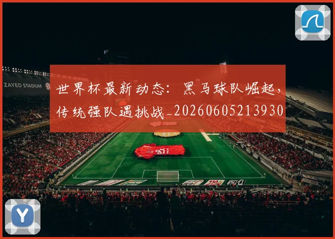 世界杯最新动态:黑马球队崛起,传统强队遇挑战_20260605213930
