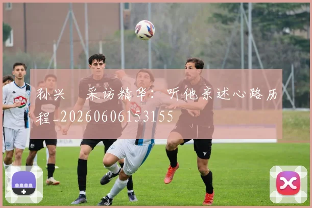 孙兴慜采访精华：听他亲述心路历程_20260606153155