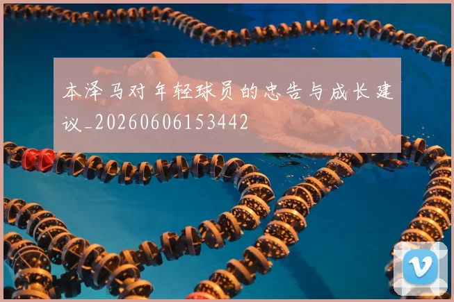 本泽马对年轻球员的忠告与成长建议_20260606153442