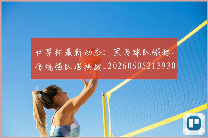 世界杯最新动态：黑马球队崛起，传统强队遇挑战_20260605213930