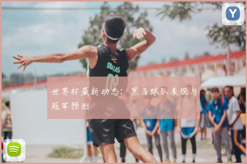 世界杯最新动态：黑马球队表现与冠军预测
