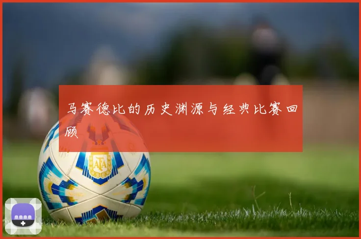 马赛德比的历史渊源与经典比赛回顾
